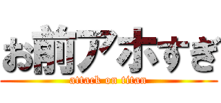 お前アホすぎ (attack on titan)