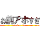 お前アホすぎ (attack on titan)