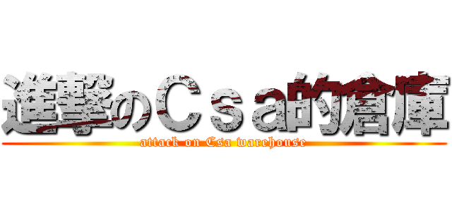 進撃のＣｓａ的倉庫 (attack on Csa warehouse)