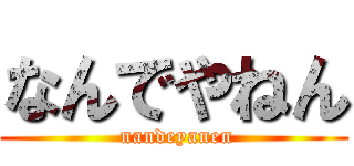 なんでやねん ( nandeyanen)