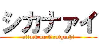 シカナァイ (attack on Taniguchi)
