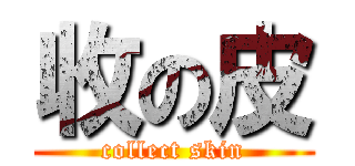 收の皮 (collect skin)