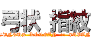 弓状 指紋 (TUNGUS  KOREAN  in  JAPAN)