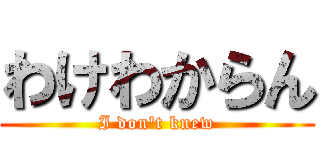 わけわからん (I don\'t knew)