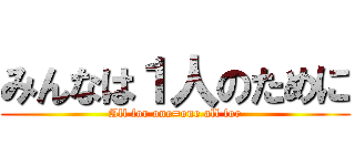 みんなは１人のために (All for one=one all for)