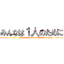 みんなは１人のために (All for one=one all for)