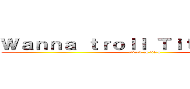 Ｗａｎｎａ ｔｒｏｌｌ Ｔｉｔａｎｆｏｌｋ？ (attack on titan)