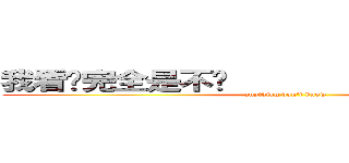 我看你完全是不懂                     (anything don\'t know)