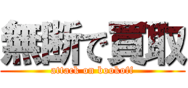 無断で買取 (attack on bookoff)