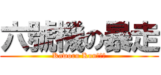六號機の暴走 (Kaworu Kun！！！)