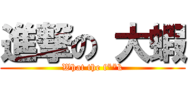 進撃の 大蝦 (What the f**k)