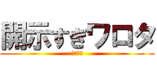 開示すぎワロタ (開示だな)