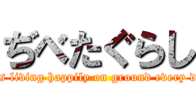 ぢべたぐらし (It is living happily on ground every day.)