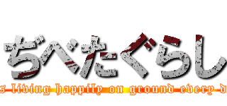 ぢべたぐらし (It is living happily on ground every day.)