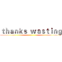 ｔｈａｎｋｓ  ｗａｓｔｉｎｇ ()
