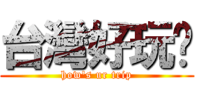 台灣好玩嗎 (how\'s ur trip)