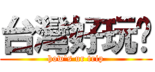 台灣好玩嗎 (how\'s ur trip)