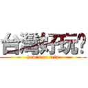 台灣好玩嗎 (how\'s ur trip)