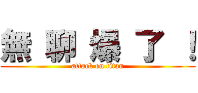 無 聊 爆 了 ！ (attack on titan)