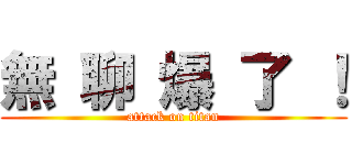 無 聊 爆 了 ！ (attack on titan)