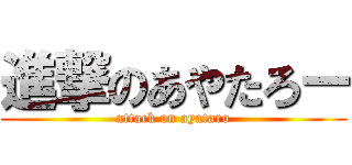 進撃のあやたろー (attack on ayataro)