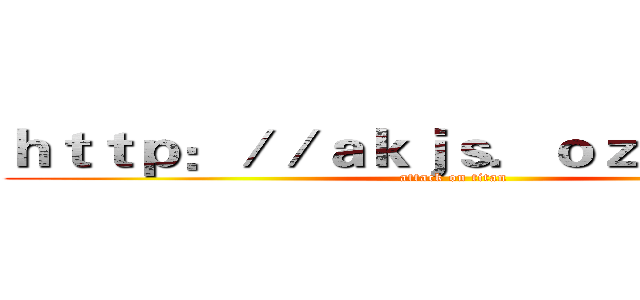 ｈｔｔｐ：／／ａｋｊｓ．ｏｚｅｋｉ．ｃｎ (attack on titan)