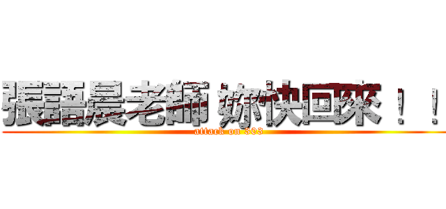 張語晨老師 妳快回來 ！！ (attack on 303)