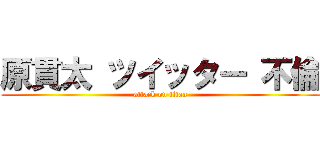 原貫太 ツイッター 不倫 (attack on titan)