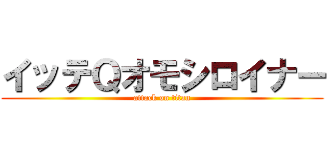 イッテＱオモシロイナー (attack on titan)