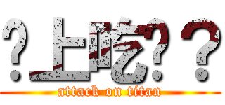 晚上吃啥？ (attack on titan)