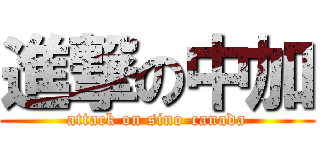 進撃の中加 (attack on sino-canada)