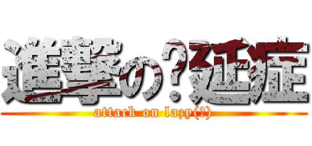 進撃の拖延症 (attack on lazy(?))