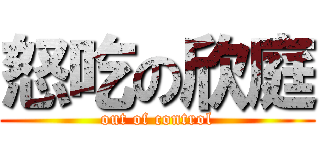 怒吃の欣庭 (out of control)