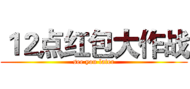 １２点红包大作战 (see you later)