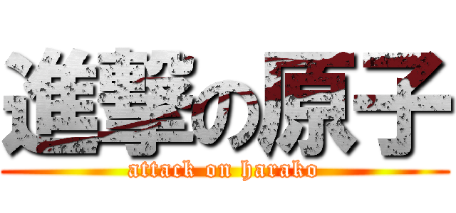 進撃の原子 (attack on harako)