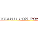 ＹＥＡＨ！！ ＰＯＮ ＰＯＮ ＰＯＮ！！！ (イエエ ポンポンポン)