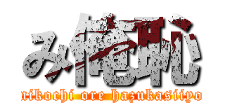 み俺恥 (mikochi ore hazukasiiyo)