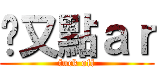 屌又點ａｒ (fuck off)