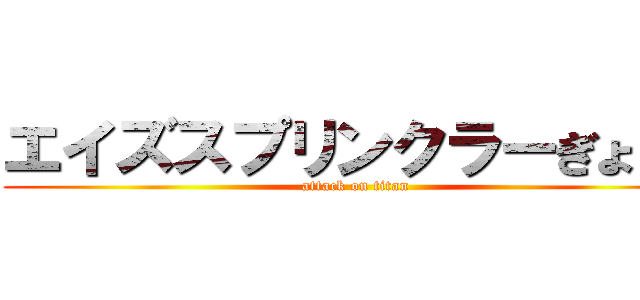 エイズスプリンクラーぎょじこ (attack on titan)