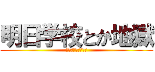 明日学校とか地獄 (マジふざけんなよぉ)