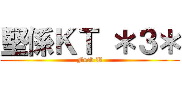 堅係ＫＴ ＊３＊ (Fuck U)