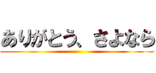 ありがとう、さよなら ()