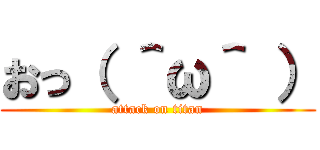 おっ（ ＾ω＾ ） (attack on titan)