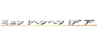 ミュッ！ヘッヘッ！ア"ア"ア"ア"ア"ア"ア"ア"ア" (Myu!Heah!Heah!AAAAAAAAAAhhhhh)