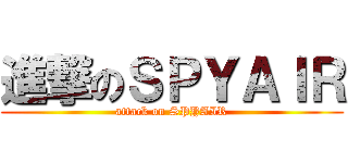 進撃のＳＰＹＡＩＲ (attack on SPYAIR)