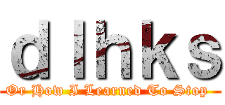 ｄｌｈｋｓ (Or How I Learned To Stop )