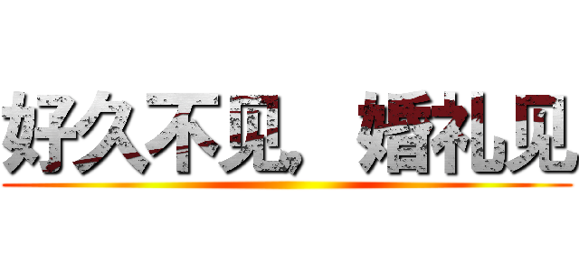 好久不见，婚礼见 ()