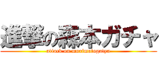 進撃の森本ガチャ (attack on morimotogatya)