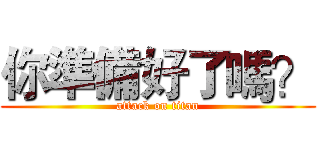 你準備好了嗎？ (attack on titan)