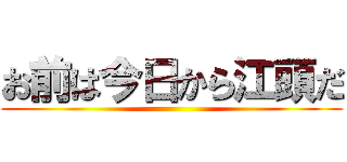 お前は今日から江頭だ ()
